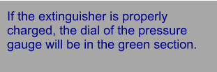 If the extinguisher is properly charged, the dial of the pressure gauge will be in the green section.